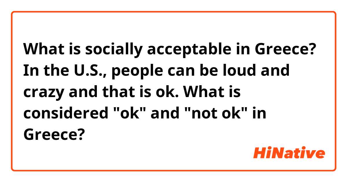 What is socially acceptable in Greece? In the U.S., people can be loud and crazy and that is ok. What is considered "ok" and "not ok" in Greece?
