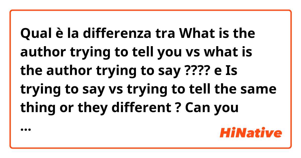 Qual è la differenza tra  What is the author trying to tell you vs what is the author trying to say ????  e Is trying to say vs trying to tell the same thing or they different ? Can you please explain with examples please  ?