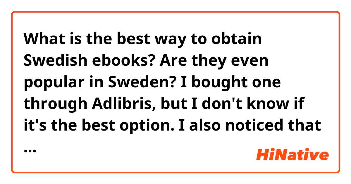 What is the best way to obtain Swedish ebooks? Are they even popular in Sweden? I bought one through Adlibris, but I don't know if it's the best option. I also noticed that many books aren't even available as ebooks (e.g. the book I bought, "Flicka försvunnen" is available as ePub, but its sequels are only in printed or audiobook versions). I found some libraries offering to rent ebooks, but I can't register since I don't live in Sweden and I don't have the Swedish personal number.