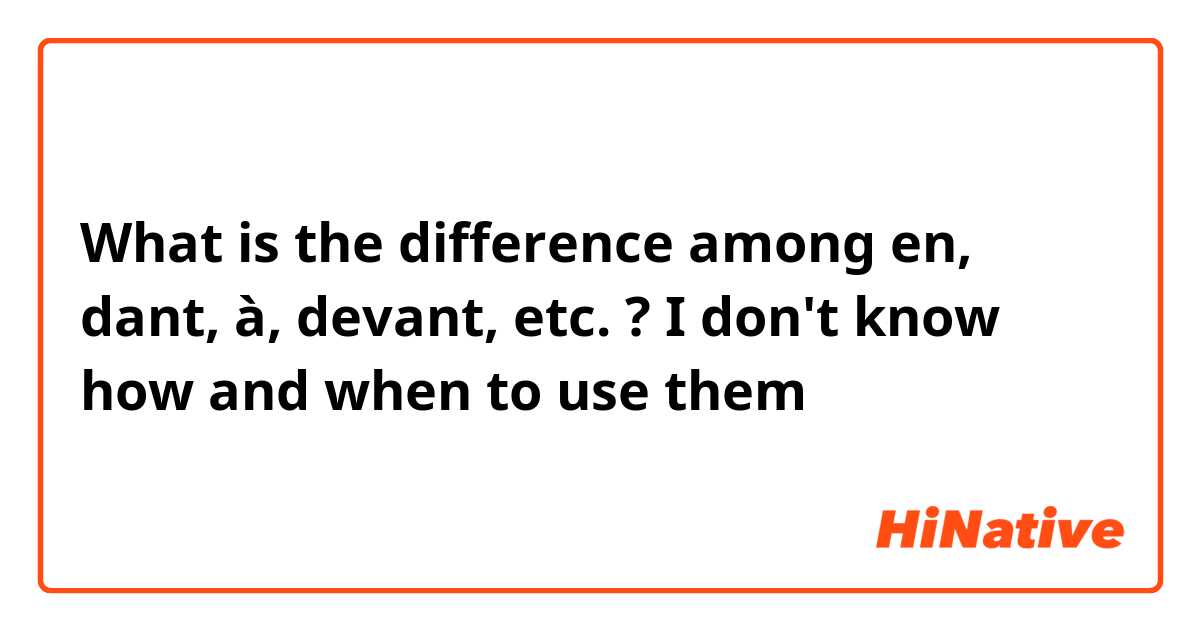 What is the difference among en, dant, à, devant, etc. ? I don't know how and when to use them