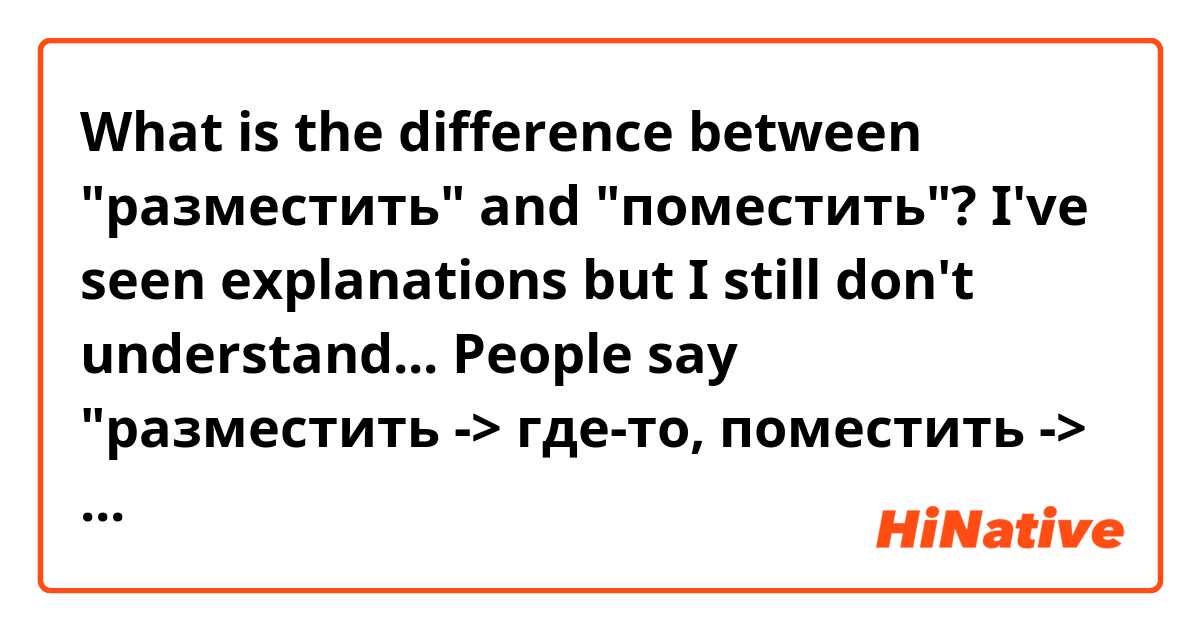 What is the difference between "разместить" and "поместить"? I've seen explanations but I still don't understand... People say "разместить -> где-то, поместить -> куда-то" but how can you place something где-то, which means without movement? So you're putting an object somewhere without moving it? It's really confusing to me.