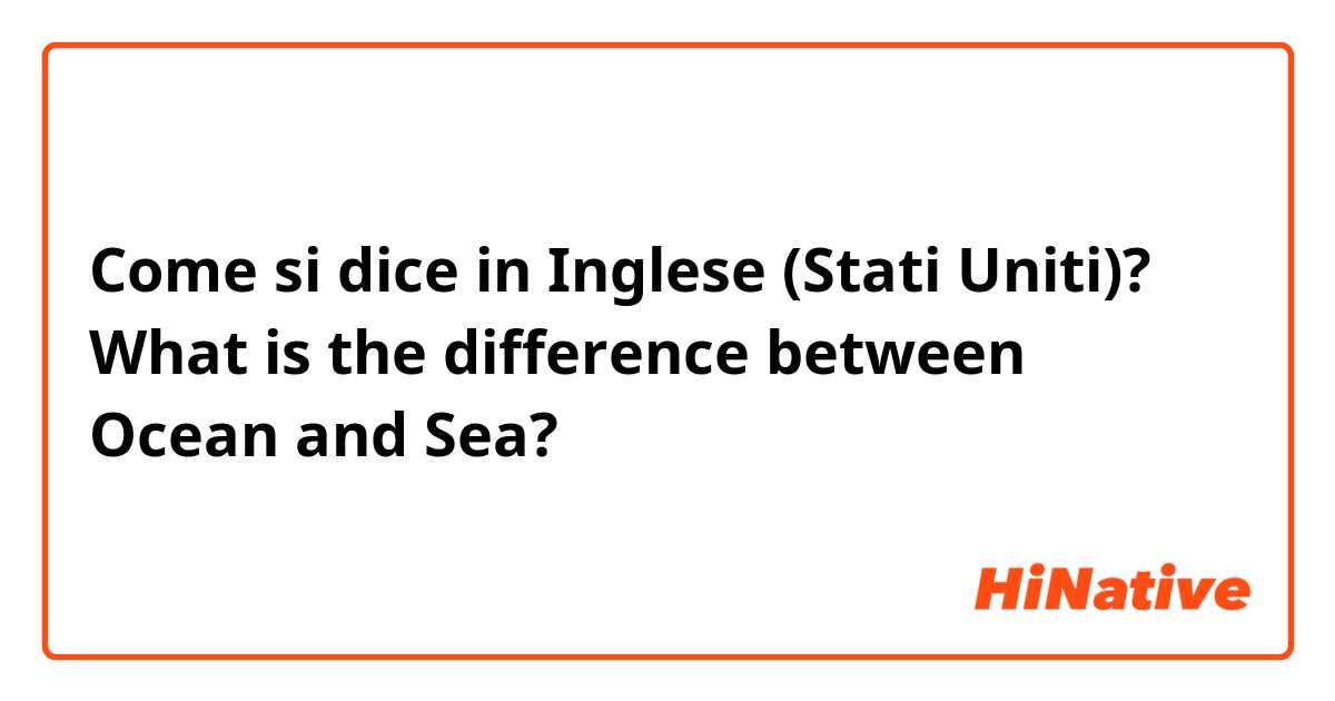 Come si dice in Inglese (Stati Uniti)? What is the difference between Ocean and Sea?