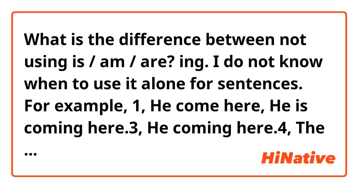 What is the difference between not using is / am / are? ing.
I do not know when to use it alone for sentences.
For example, 1, He come here, He is coming here.3, He coming here.4, The meaning ~
Which one is wrong?
Why is that?
Please teach me！
