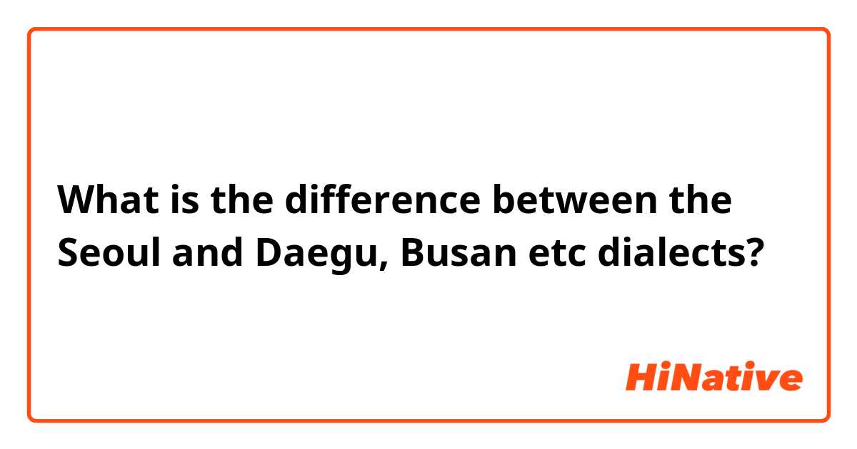 What is the difference between the Seoul and Daegu, Busan etc dialects?