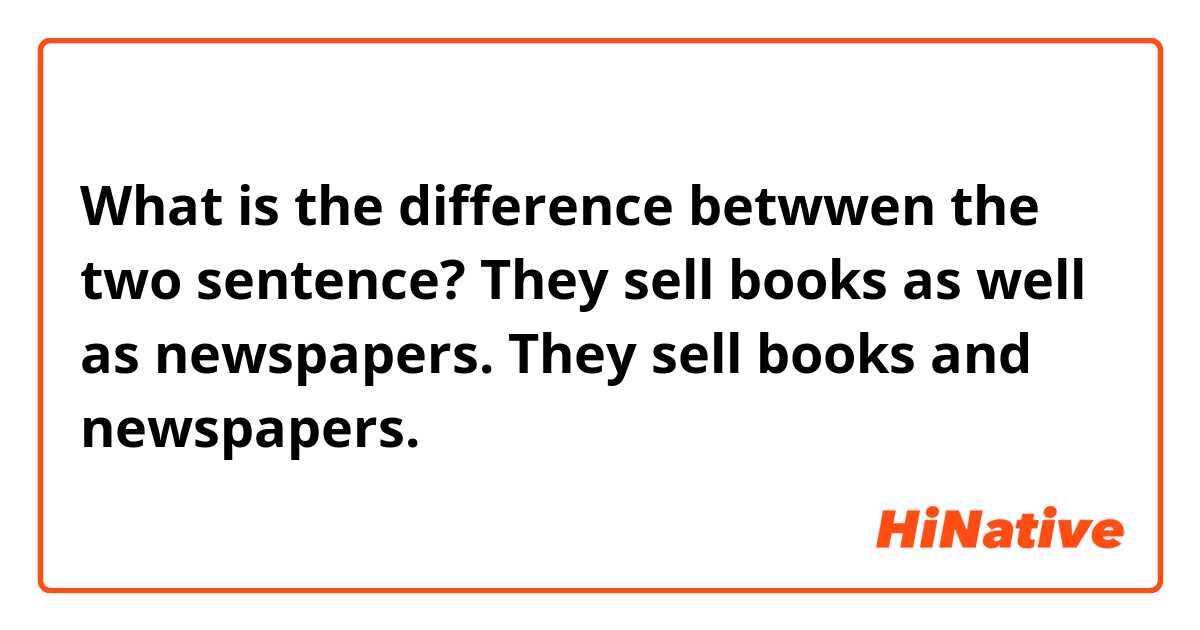 What is the difference betwwen the two sentence?
They sell books as well as newspapers.
They sell books and newspapers.