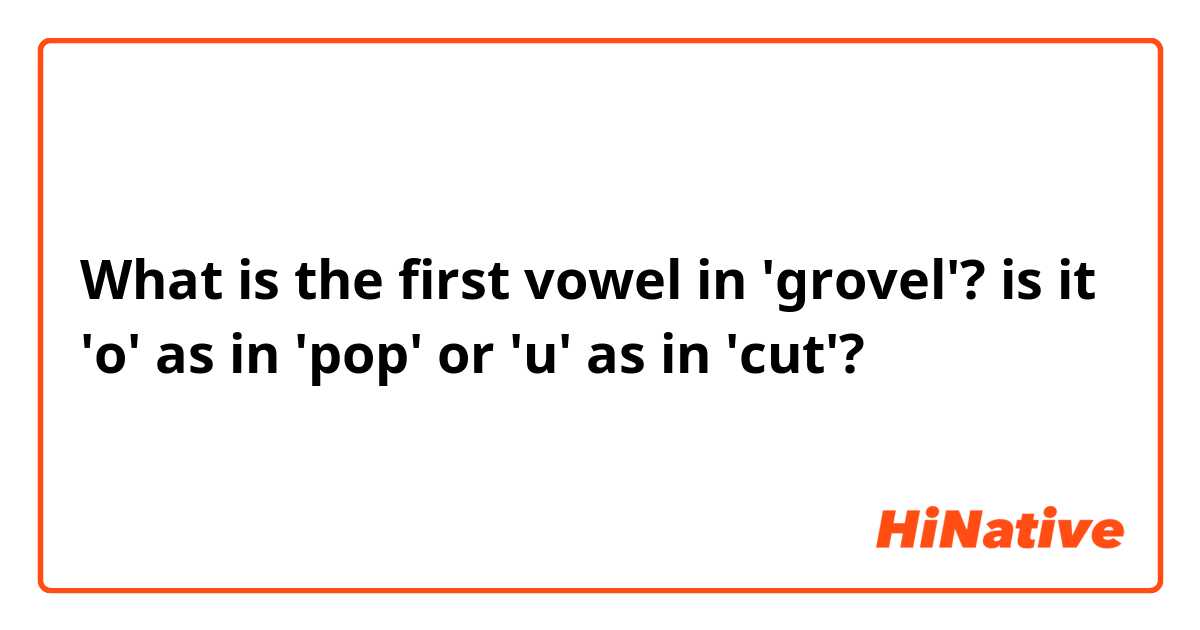 What is the first vowel in 'grovel'? is it 'o' as in 'pop' or 'u' as in 'cut'?