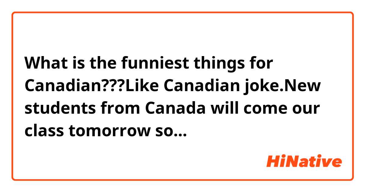 What is the funniest things for Canadian???Like Canadian joke.New students from Canada will come our class tomorrow so...