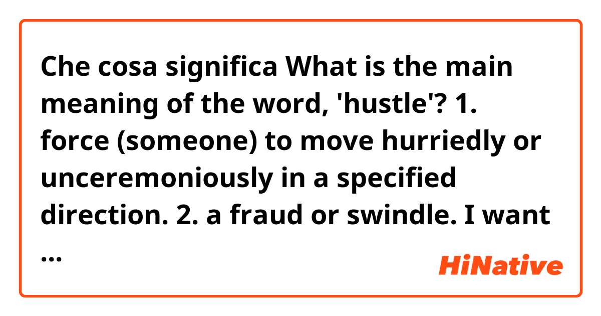 Che cosa significa What is the main meaning of the word, 'hustle'?
1. force (someone) to move hurriedly or unceremoniously in a specified direction.
2. a fraud or swindle.

I want to know which meaning is more used in English.?