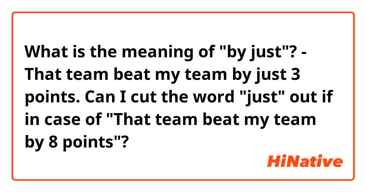 What is the meaning of "by just"?

 - That team beat my team by just 3 points.

Can I cut the word "just" out if in case of "That team beat my team by 8 points"?
