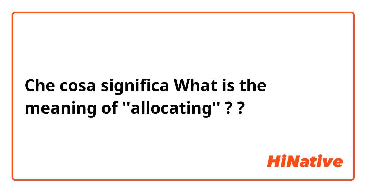 Che cosa significa What is the meaning of ''allocating'' ?
?