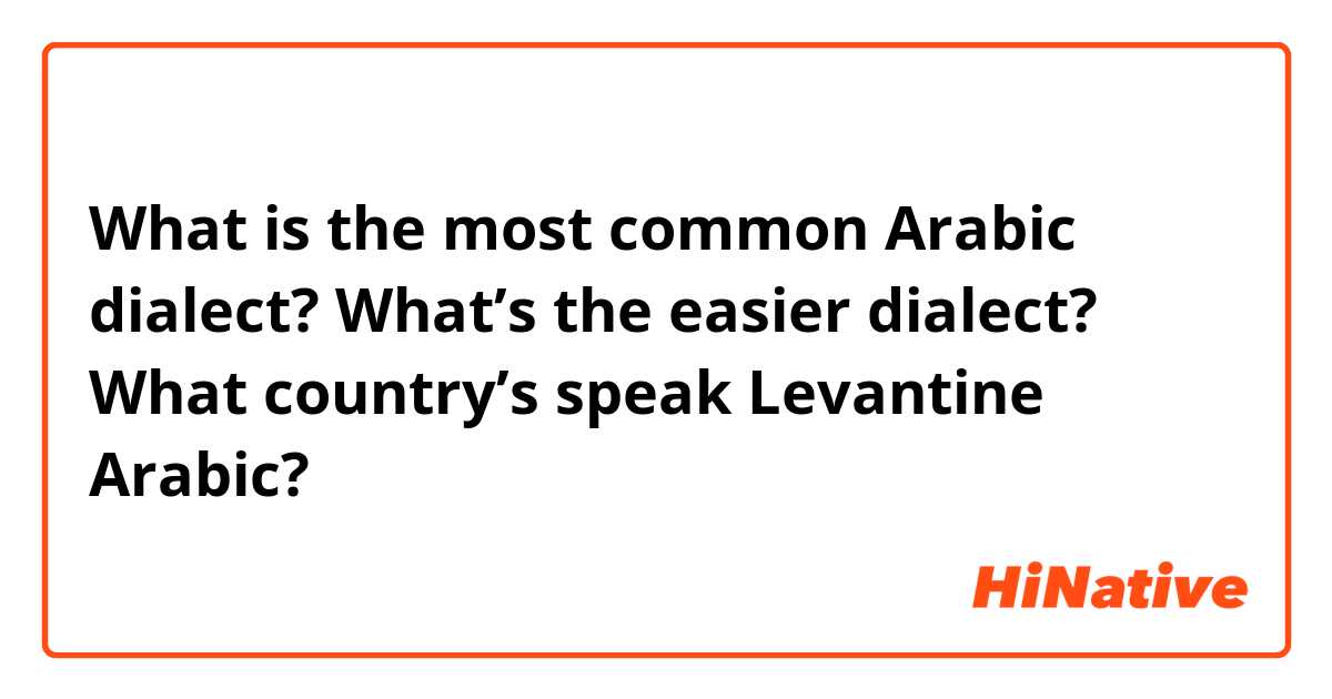 What is the most common Arabic dialect? What’s the easier dialect?  What country’s speak Levantine Arabic?