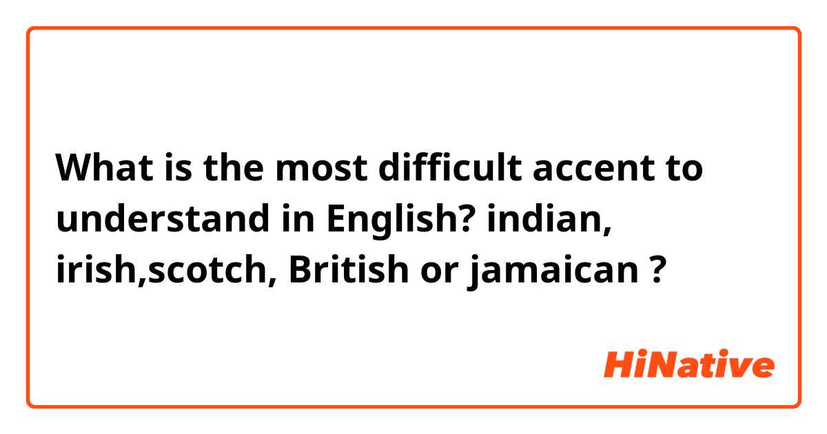 What is the most difficult accent to understand in English? indian, irish,scotch, British or jamaican ?