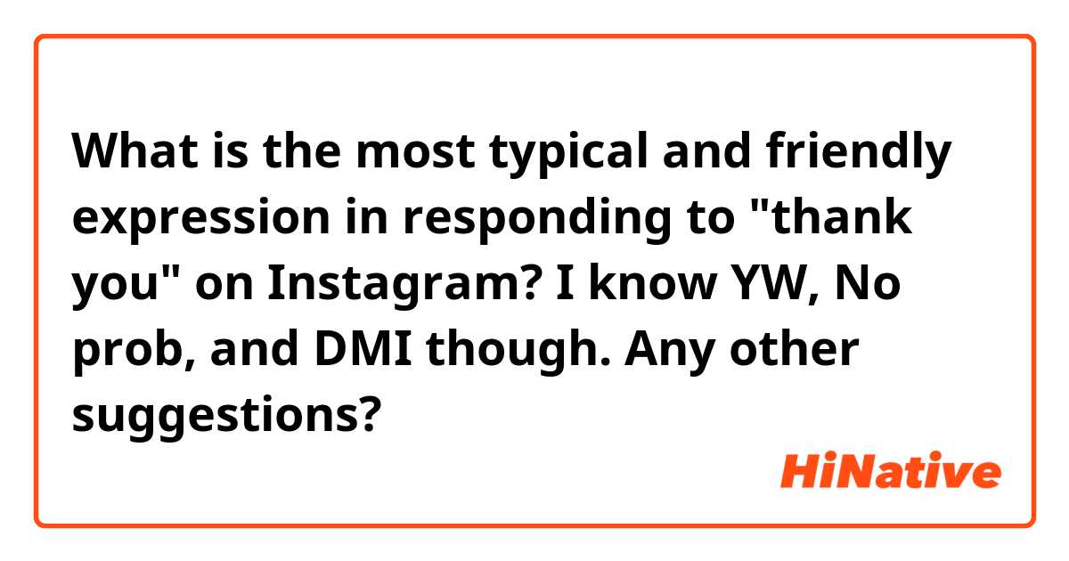 What is the most typical and friendly expression in responding to "thank you" on Instagram? I know YW, No prob, and DMI though. Any other suggestions? 