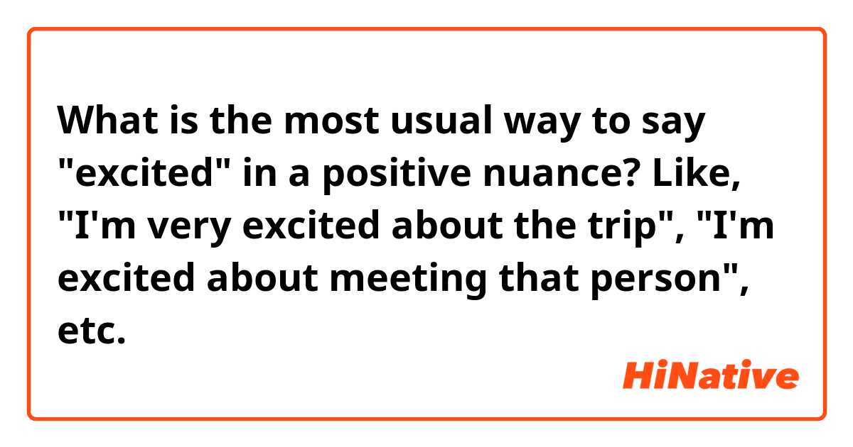 What is the most usual way to say "excited" in a positive nuance? Like, "I'm very excited about the trip", "I'm excited about meeting that person", etc. 