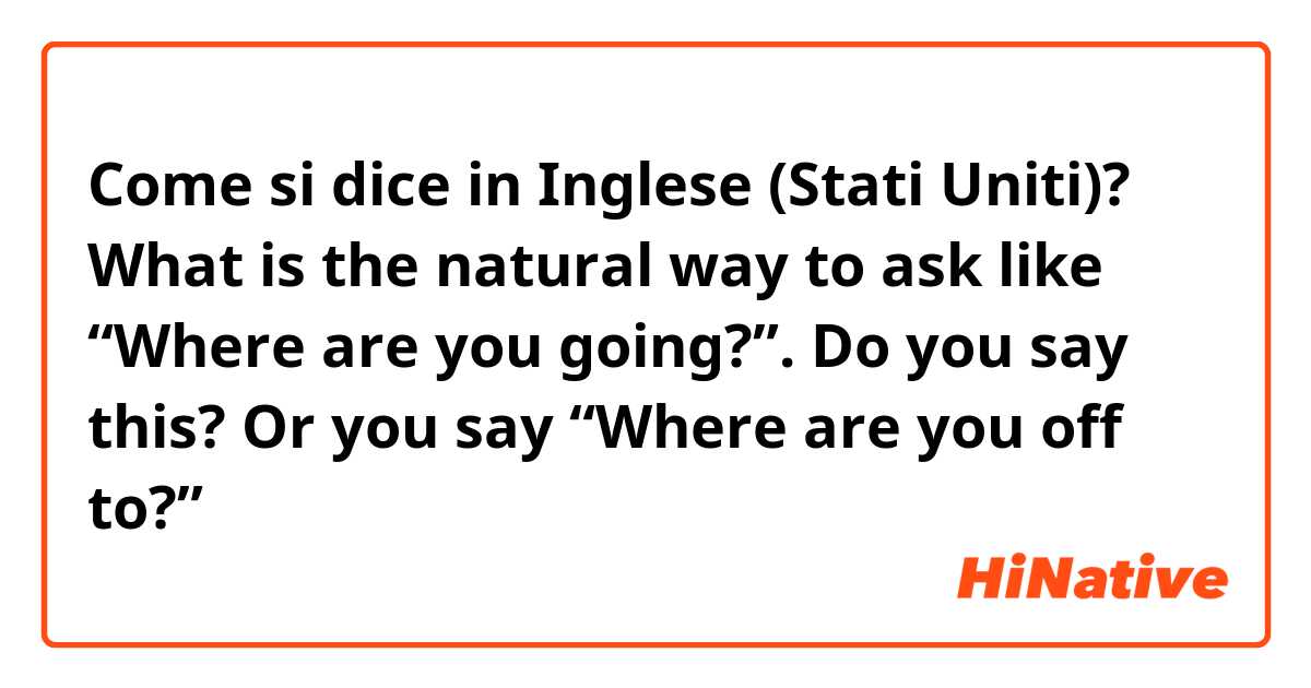 Come si dice in Inglese (Stati Uniti)? What is the natural way to ask like “Where are you going?”. Do you say this? Or you say “Where are you off to?”
