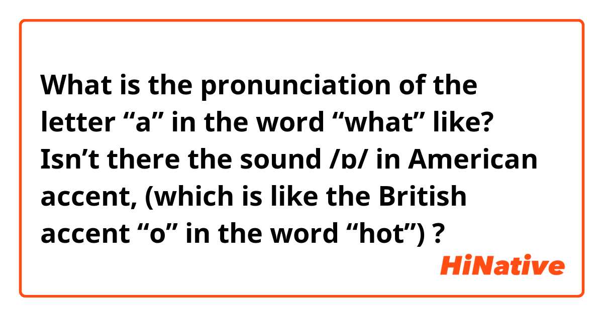 What is the pronunciation of the letter “a” in the word “what” like?
Isn’t there the sound /ɒ/ in American accent, (which is like the British accent “o” in the word “hot”) ?