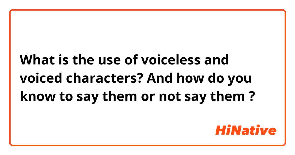 What is the use of voiceless and voiced characters? And how do you know to say them or not say them ?