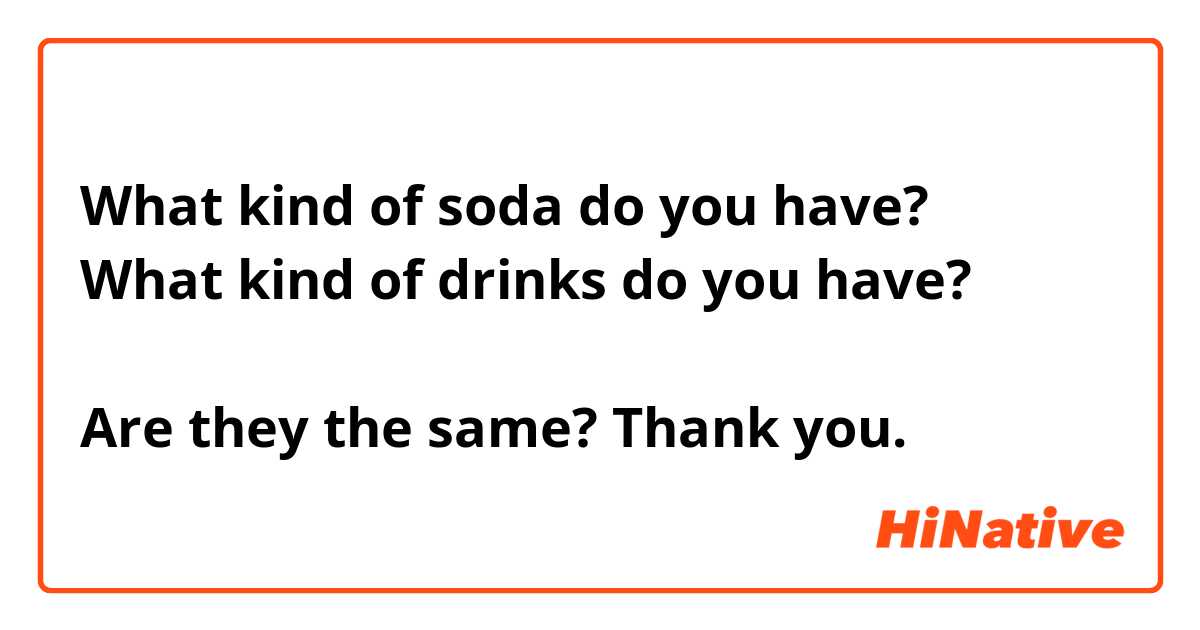 What kind of soda do you have? 
What kind of drinks do you have? 

Are they the same? Thank you. 