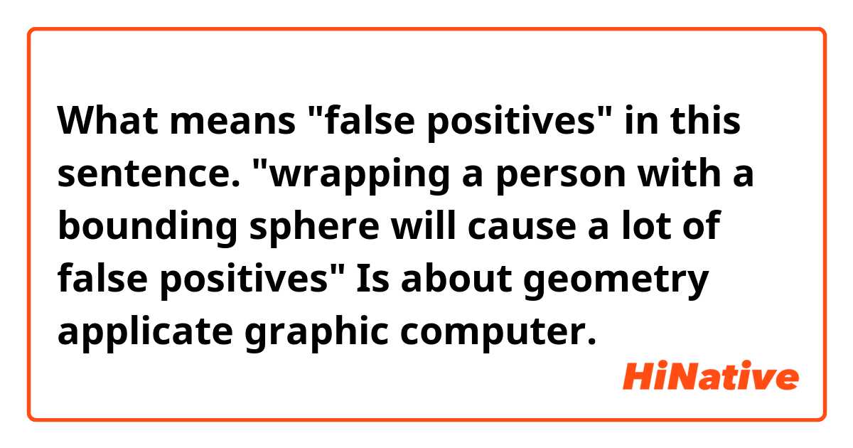 What means "false positives" in this sentence.
"wrapping a person with a bounding sphere will cause a lot of false positives"
Is about geometry applicate graphic computer.