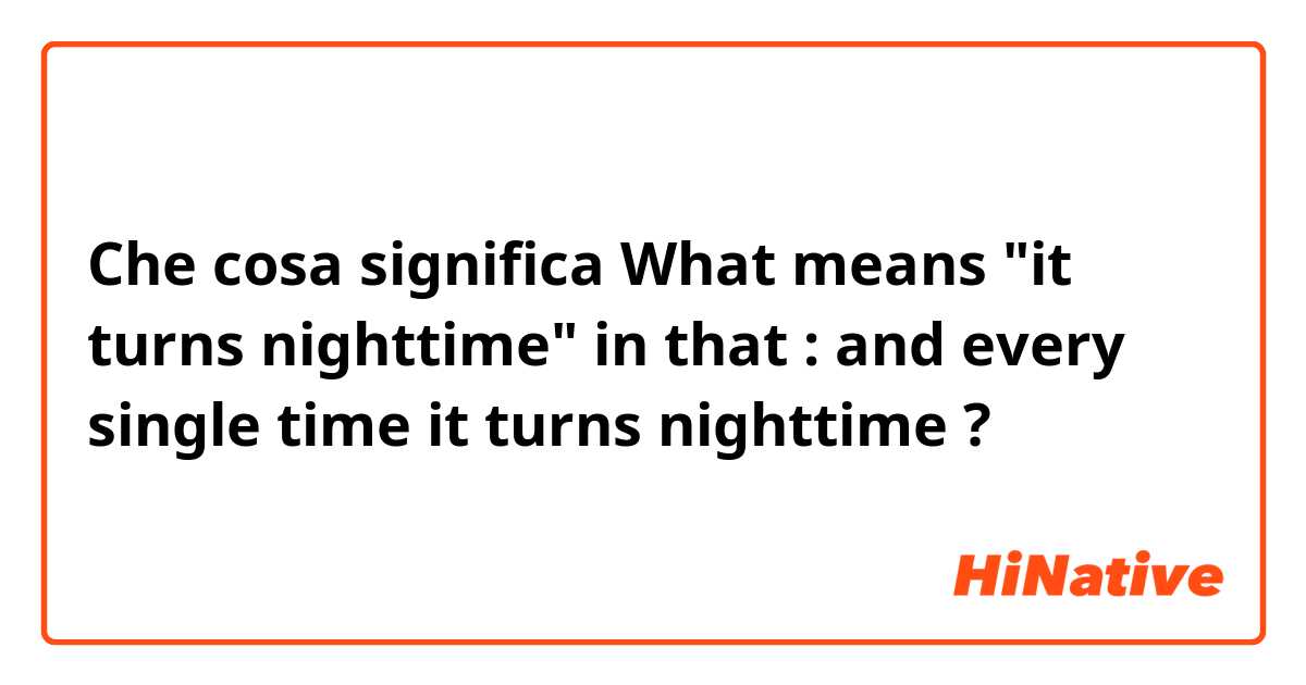 Che cosa significa What means "it turns nighttime" in that :
and every single time it turns nighttime ?
