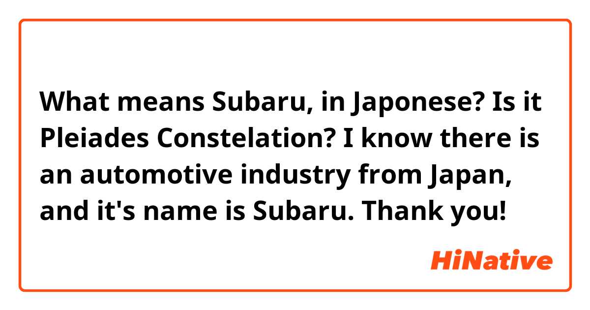 What means Subaru, in Japonese? Is it Pleiades Constelation? I know there is an automotive industry from Japan, and  it's name is Subaru. 
Thank you!