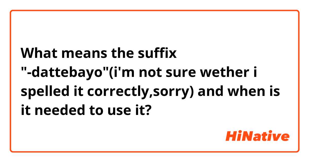 What means the suffix "-dattebayo"(i'm not sure wether i spelled it correctly,sorry) and when is it needed to use it?