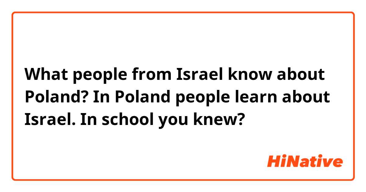 What people from Israel know about Poland? In Poland people learn about Israel. In school you knew?