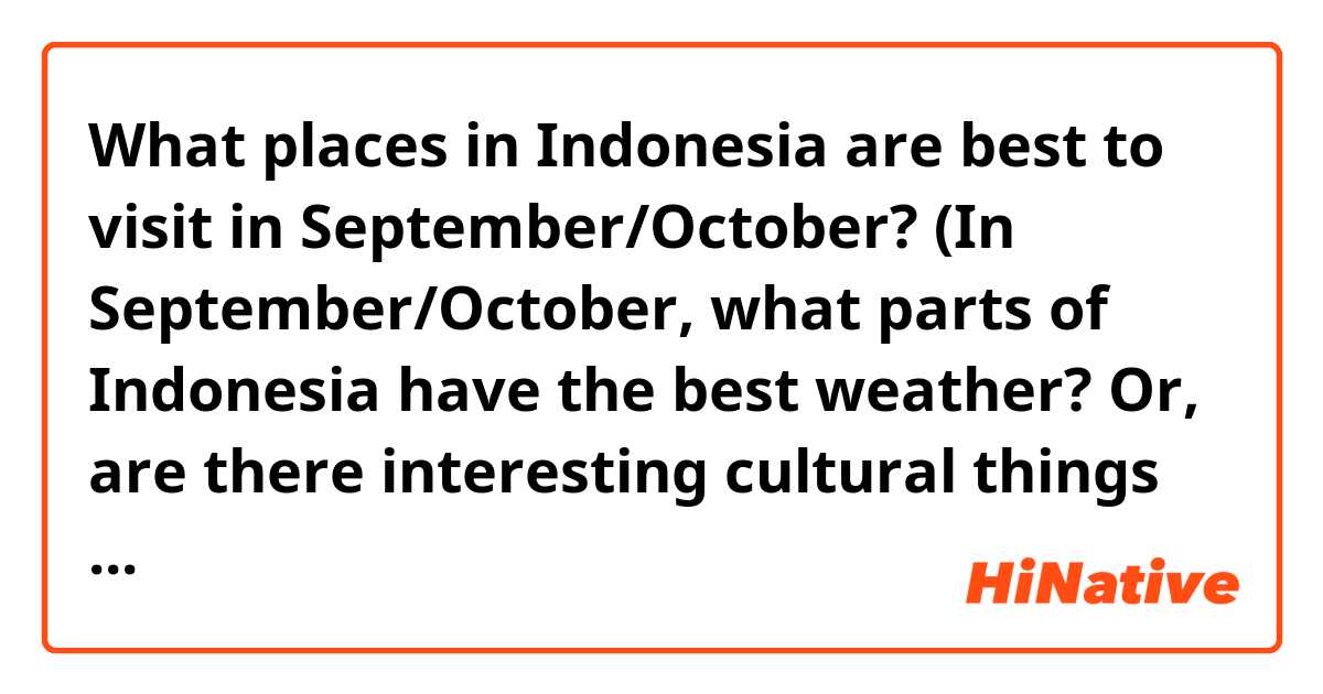 What places in Indonesia are best to visit in September/October? (In September/October, what parts of Indonesia have the best weather? Or, are there interesting cultural things that happen in any part of Indonesia in September/October?)