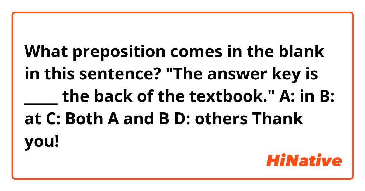 What preposition comes in the blank in this sentence? 

"The answer key is _____ the back of the textbook."

A: in
B: at
C: Both A and  B
D: others

Thank you!