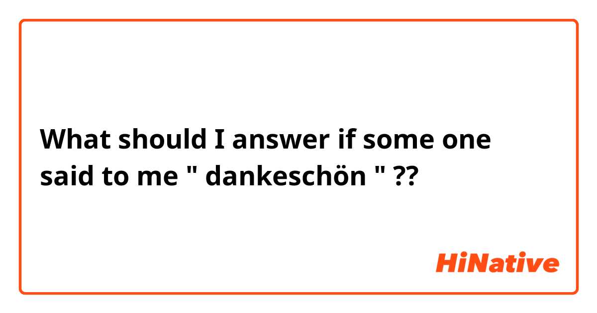 What should I answer if some one said to me " dankeschön " ??