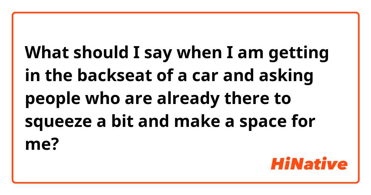 What should I say when I am getting in the backseat of a car and asking people who are already there to squeeze a bit and make a space for me?