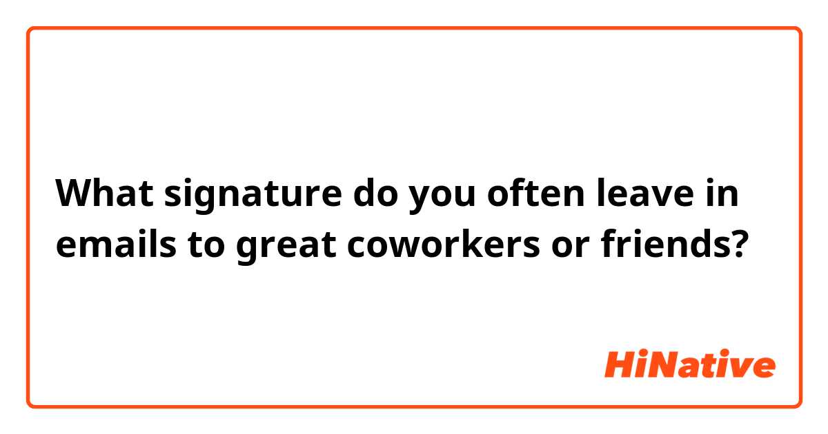 What signature do you often leave in emails to great coworkers or friends?