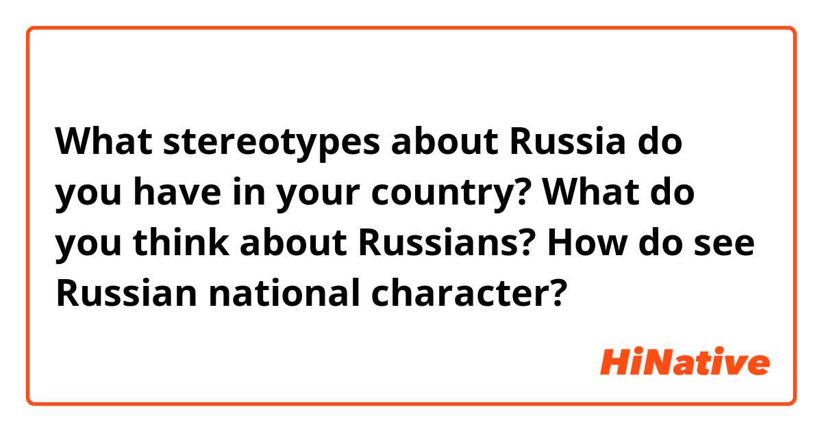 What stereotypes about Russia do you have in your country?  What do you think about Russians? How do see Russian national character?