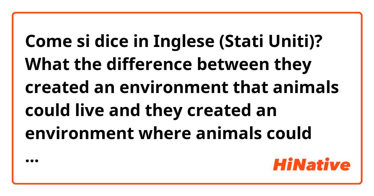 Come si dice in Inglese (Stati Uniti)? What the difference between they created an environment that animals could live and they created an environment where animals could live.