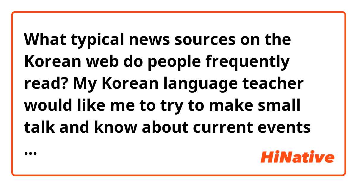 What typical news sources on the Korean web do people frequently read? My Korean language teacher would like me to try to make small talk and know about current events in Korea, and I want to know for myself, too.