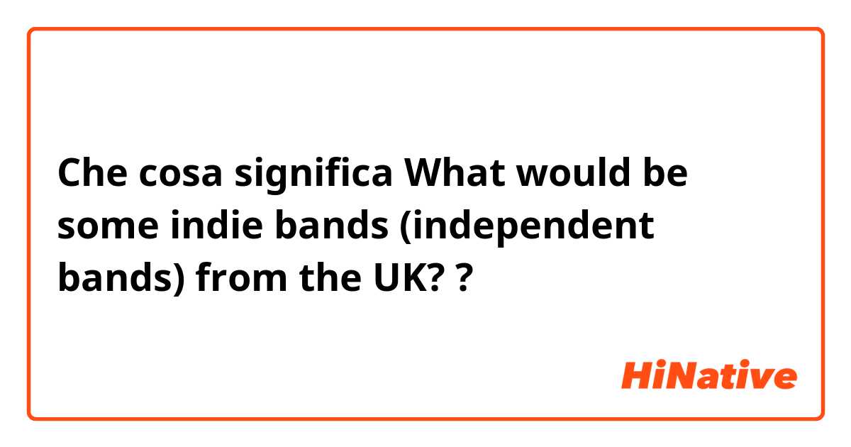 Che cosa significa What would be some indie bands (independent bands) from the UK??