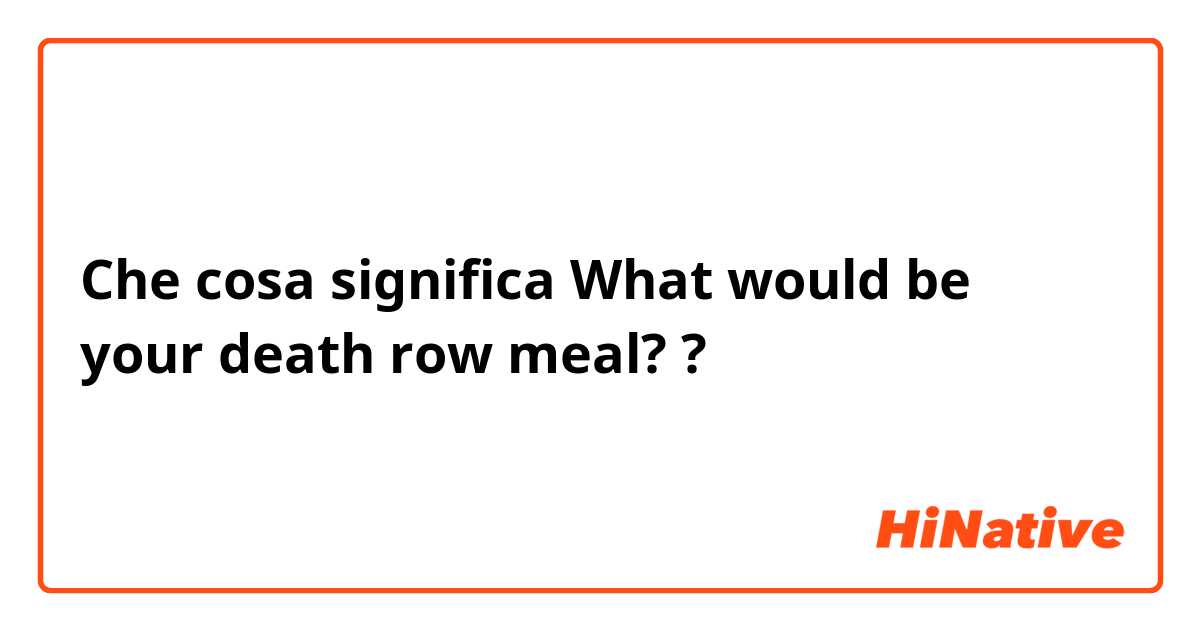 Che cosa significa What would be your death row meal??