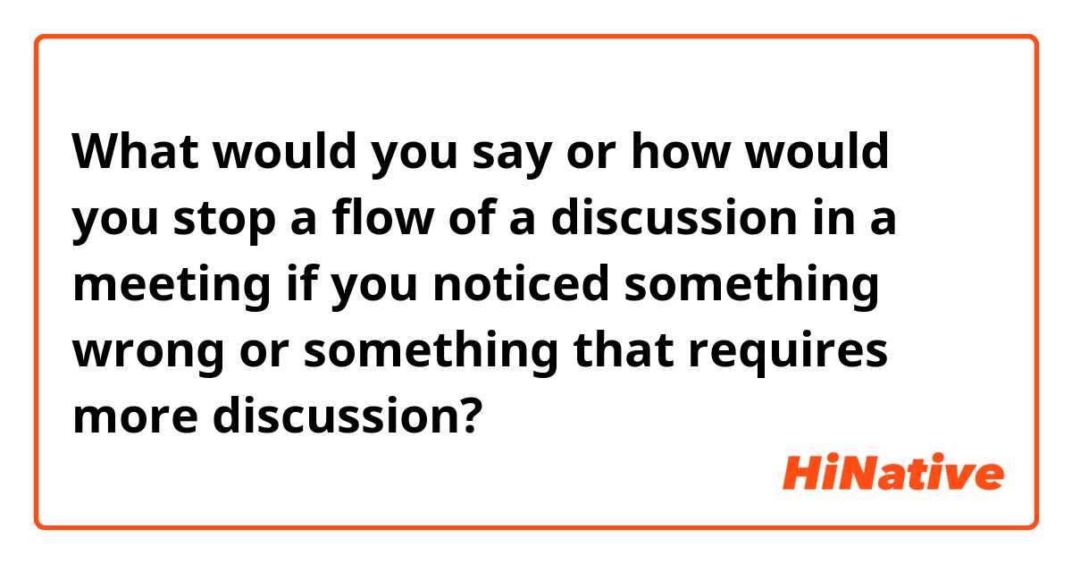 What would you say or how would you stop a flow of a discussion in a meeting if you noticed something wrong or something that requires more discussion?