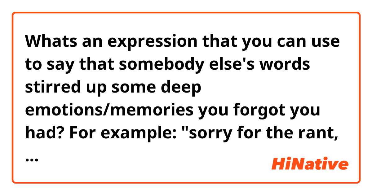 Whats an expression that you can use to say that somebody else's words stirred up some deep  emotions/memories you forgot you had? For example: "sorry for the rant, but your comment _____ "