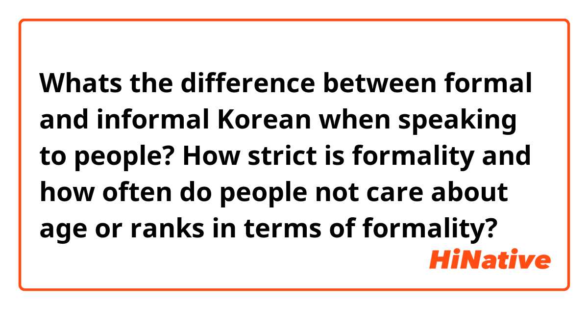 Whats the difference between formal and informal Korean when speaking to people? How strict is formality and how often do people not care about age or ranks in terms of formality?