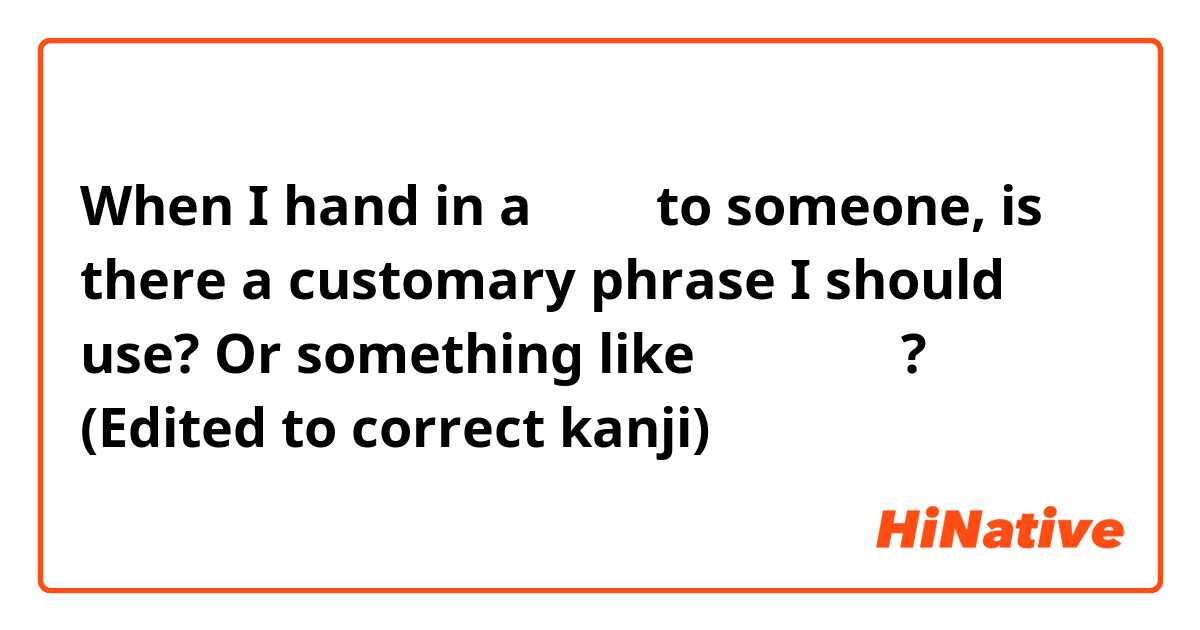 When I hand in a 出欠票 to someone, is there a customary phrase I should use? Or something like お願いします?
 (Edited to correct kanji)