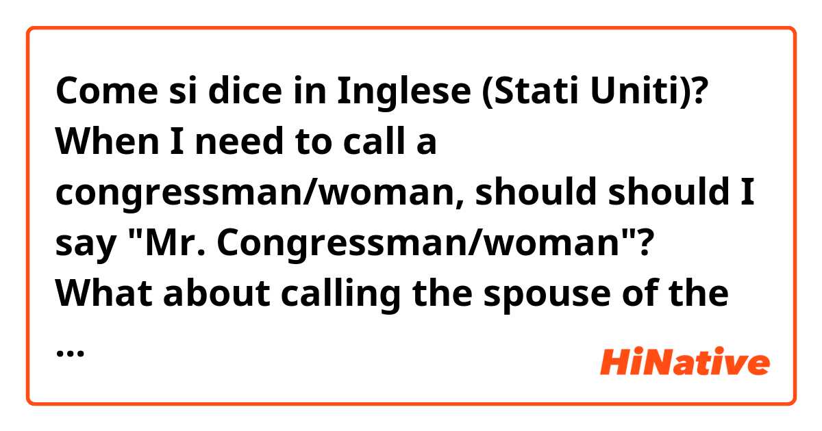 Come si dice in Inglese (Stati Uniti)? When I need to call a congressman/woman, should should I say "Mr. Congressman/woman"?
What about calling the spouse of the Congressman/woman?