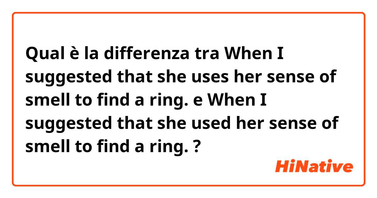 Qual è la differenza tra  
When I suggested that she uses her sense of smell to find a ring.
 e 
When I suggested that she used her sense of smell to find a ring.
 ?