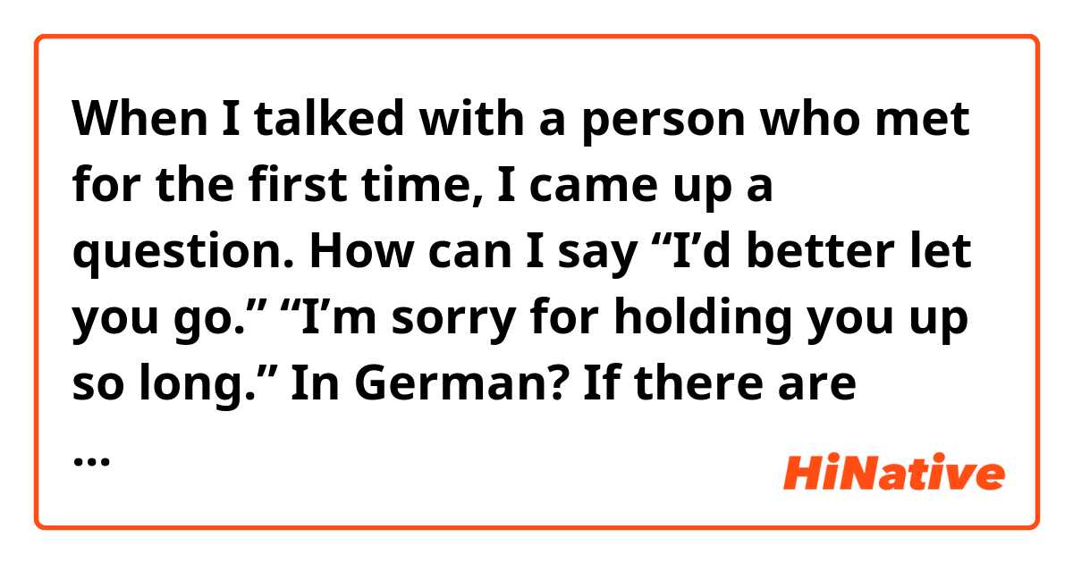When I talked with a person who met for the first time, I came up a question.
 How can I say “I’d better let you go.”  “I’m sorry for holding you up so long.” In German? If there are other expression much better for this situation, could you tell me the phrase??