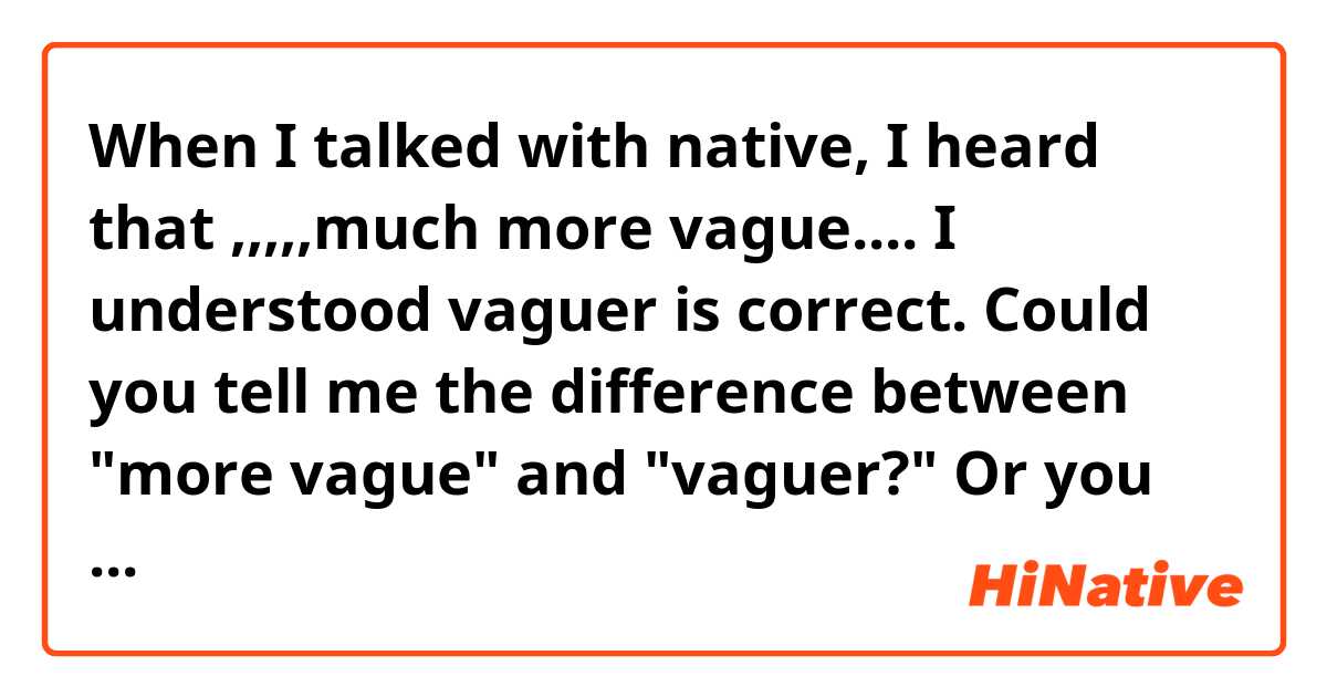 When I talked with native, I heard that ,,,,,much more vague....
I understood vaguer is correct.
Could you tell me the difference between "more vague" and "vaguer?"
Or you separate these two depending on their situations?
If so, tell me two kinds of them.