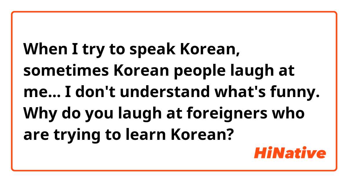 When I try to speak Korean, sometimes Korean people laugh at me... I don't understand what's funny. Why do you laugh at foreigners who are trying to learn Korean? 