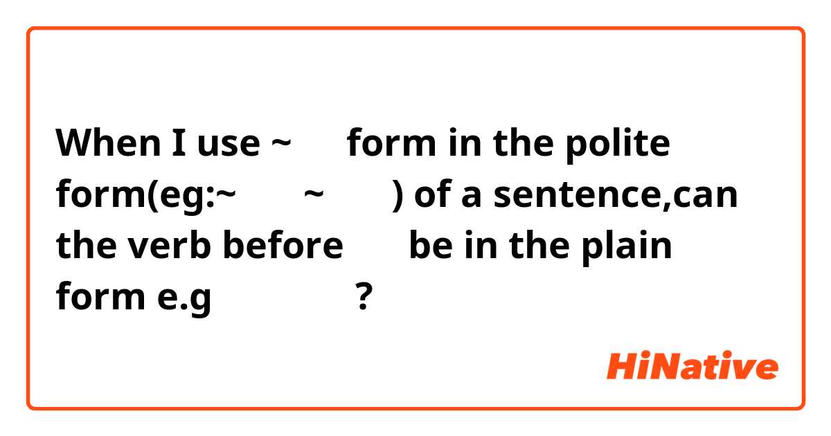 When I use ~ので form in the polite form(eg:~ます、~ません) of a sentence,can the verb before ので be in the plain form e.g 行く、行った?