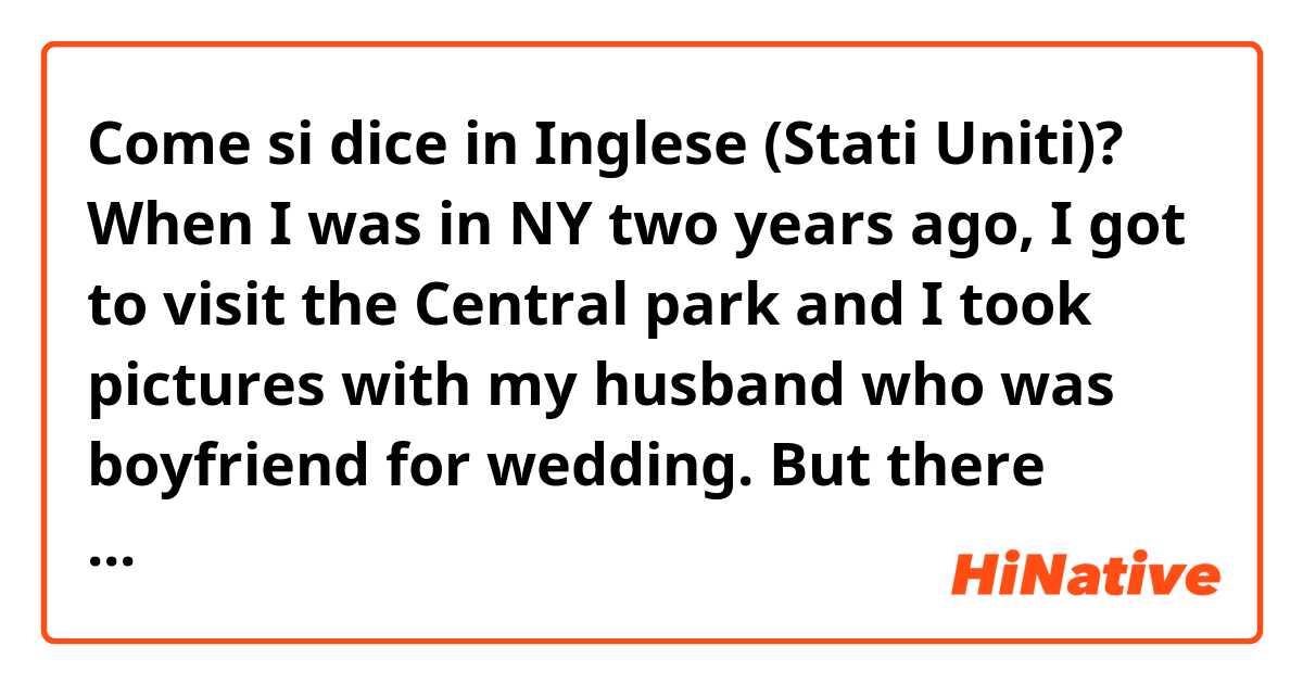 Come si dice in Inglese (Stati Uniti)? When I was in NY two years ago, I got to visit the Central park and I took pictures with my husband who was boyfriend for wedding. But there wasn’t enough time that I am enjoying. So I want to go to the Central park again 