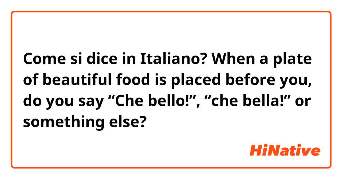 Come si dice in Italiano? When a plate of beautiful food is placed before you, do you say “Che bello!”, “che bella!” or something else?