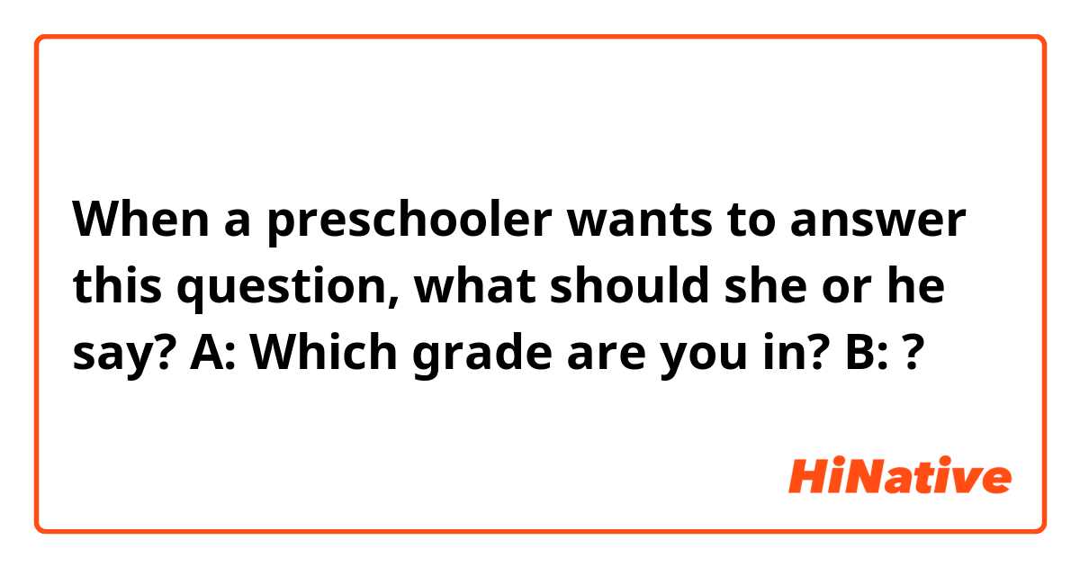 When a preschooler wants to answer this question, what should she or he say?

A: Which grade are you in?
B: ?